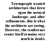 Text Box: Townspeople wanted architecture that drew upon the natural landscape, and after refinements, this is what the architects are seeing. However, the conference center itself remains very much in doubt.